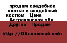 продам свадебное платье и свадебный костюм › Цена ­ 6 000 - Астраханская обл. Другое » Продам   